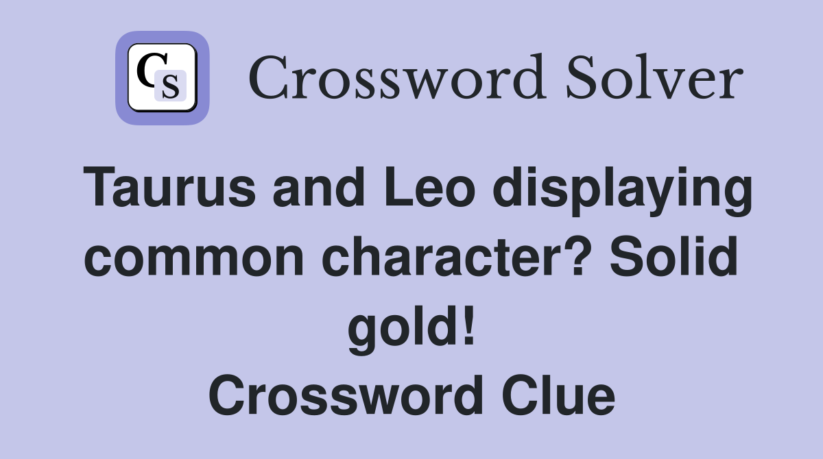 Taurus and Leo displaying common character? Solid gold! Crossword